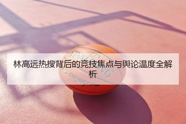 林高远热搜背后的竞技焦点与舆论温度全解析