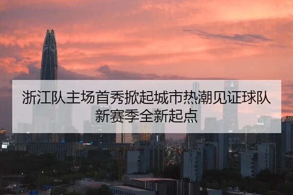 浙江队主场首秀掀起城市热潮见证球队新赛季全新起点