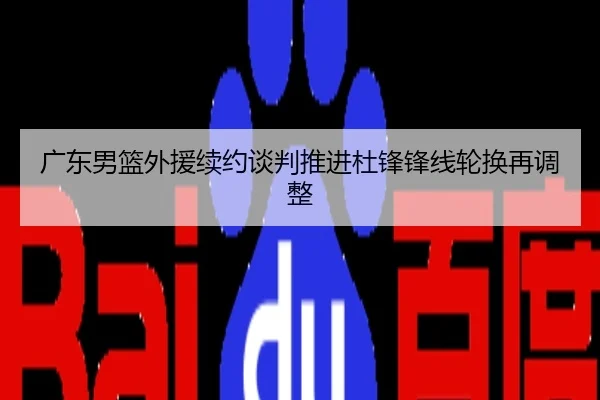 广东男篮外援续约谈判推进杜锋锋线轮换再调整