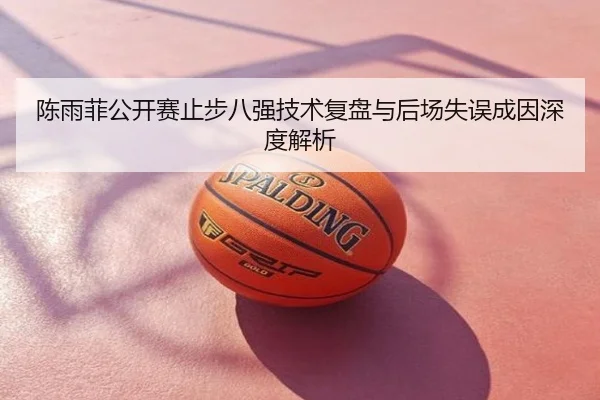 陈雨菲公开赛止步八强技术复盘与后场失误成因深度解析