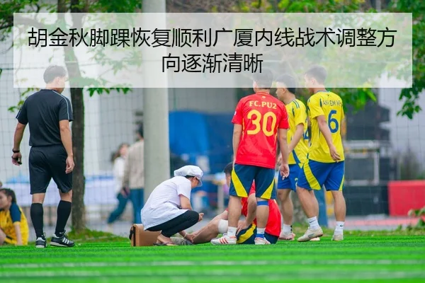 胡金秋脚踝恢复顺利广厦内线战术调整方向逐渐清晰