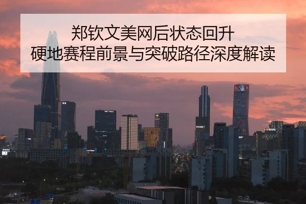 郑钦文美网后状态回升 硬地赛程前景与突破路径深度解读