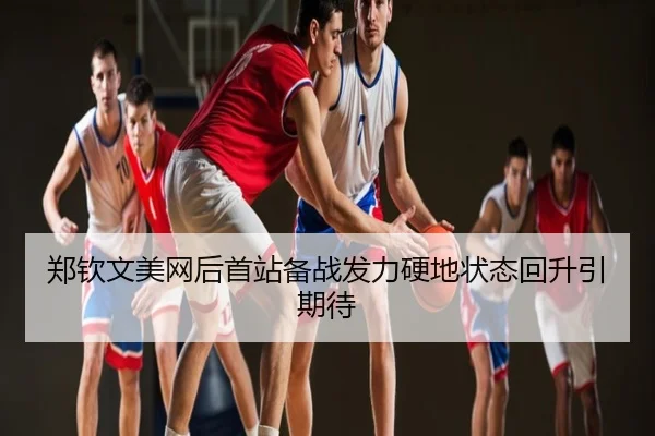 郑钦文美网后首站备战发力硬地状态回升引期待