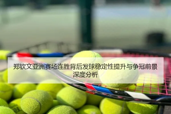 郑钦文亚洲赛场连胜背后发球稳定性提升与争冠前景深度分析