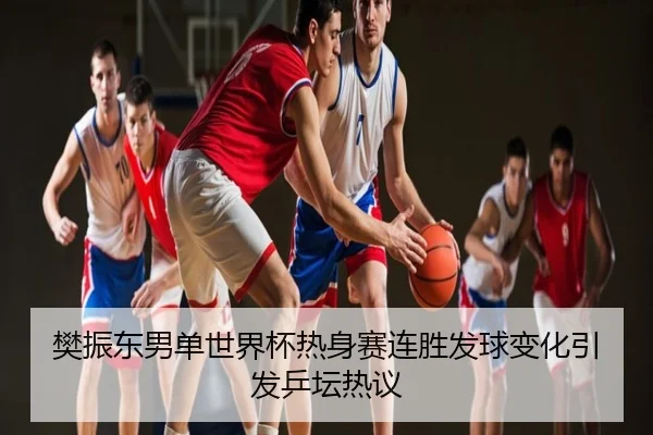 樊振东男单世界杯热身赛连胜发球变化引发乒坛热议